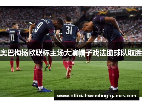 奥巴梅扬欧联杯主场大演帽子戏法助球队取胜